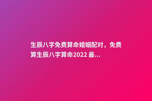 生辰八字免费算命婚姻配对，免费算生辰八字算命2022 最准的八字测试免费测试，免费测试 生辰八字几两命
